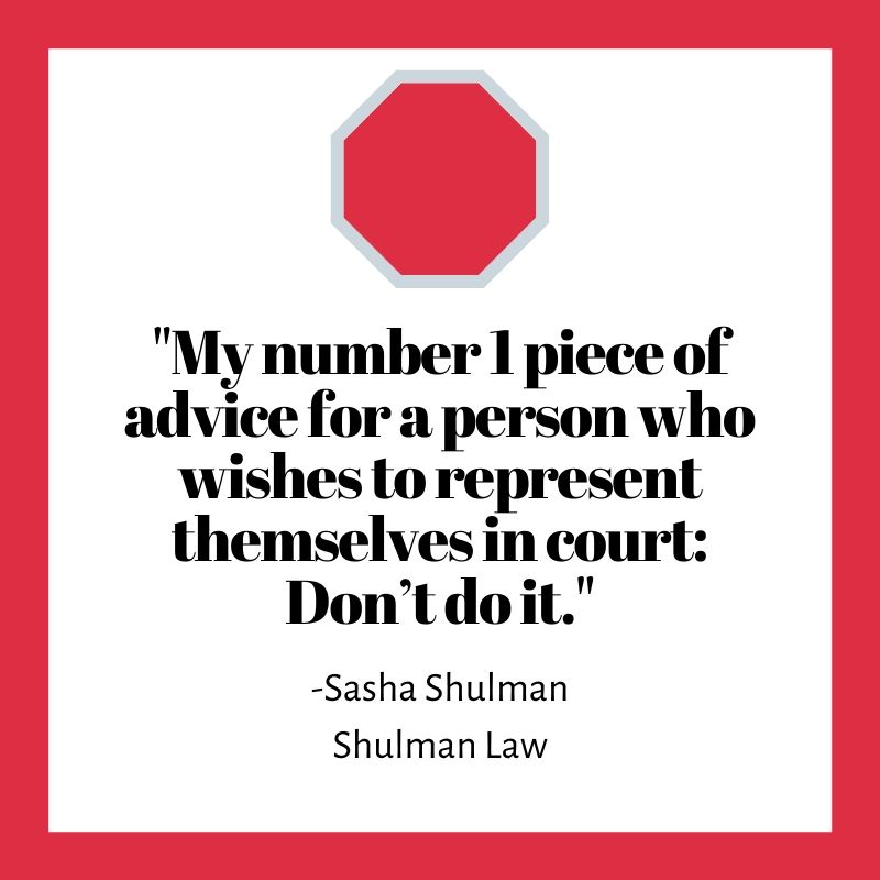 "My number 1 piece of advice for a person who wishes to represent themselves in court: Don’t do it."
Sasha Shulman
Shulman Law