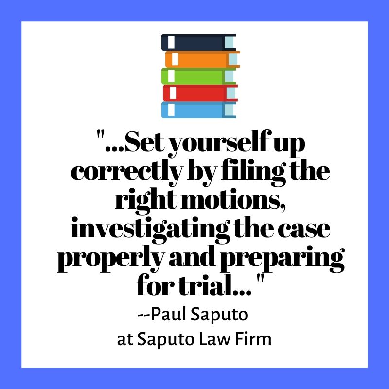 ...Set yourself up correctly by filing the right motions, investigating the case properly and preparing for trial... Paul Saputo