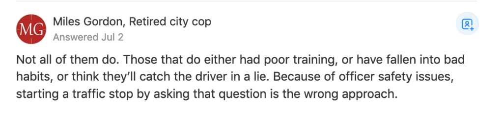 answer to why police ask Do you know why I pulled you over:  Miles Gordon, Retired city cop  "Not all of them do. Those that do either had poor training, or have fallen into bad habits, or think they'll catch the driver in a lie. Because of officer safety issues, starting a traffic stop by asking that question is the wrong approach."