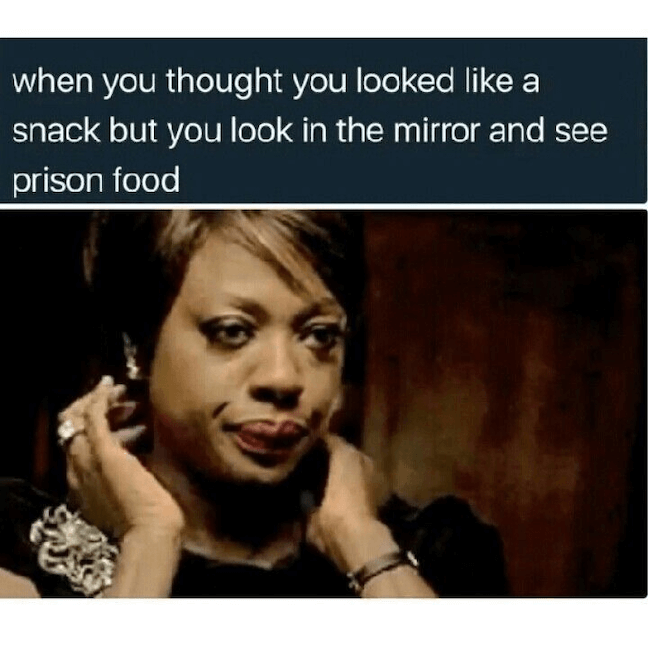 Category: Prison Meme This meme is great. Though, I don't appreciate the lack of self confidence involved. If prison food is as bad as I've heard it is, there's very few people that can look like prison food. Don't worry, girl. You don't look like prison food.