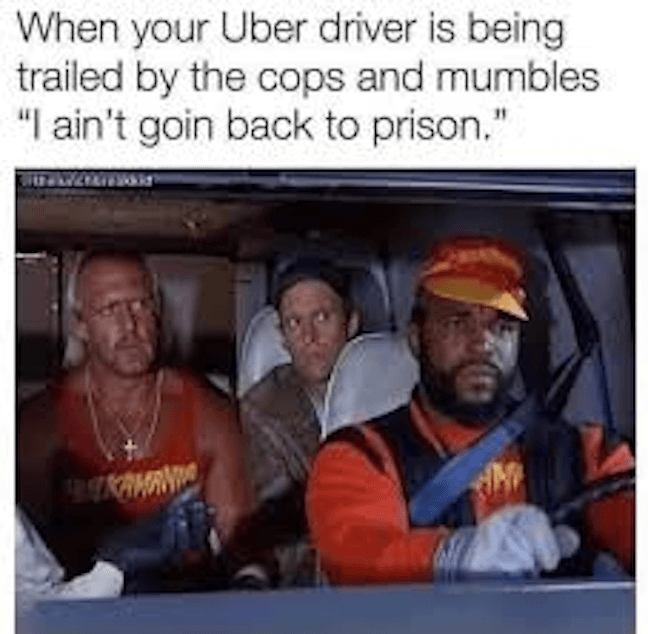 Category: Prison meme  Uber is huge. Memes about Uber, are relevant. And what can I say? I'm a sucker for fun movie references as well.  Though, I look at memes to get away from possible "non-ideal" situations, not to remind myself of them.