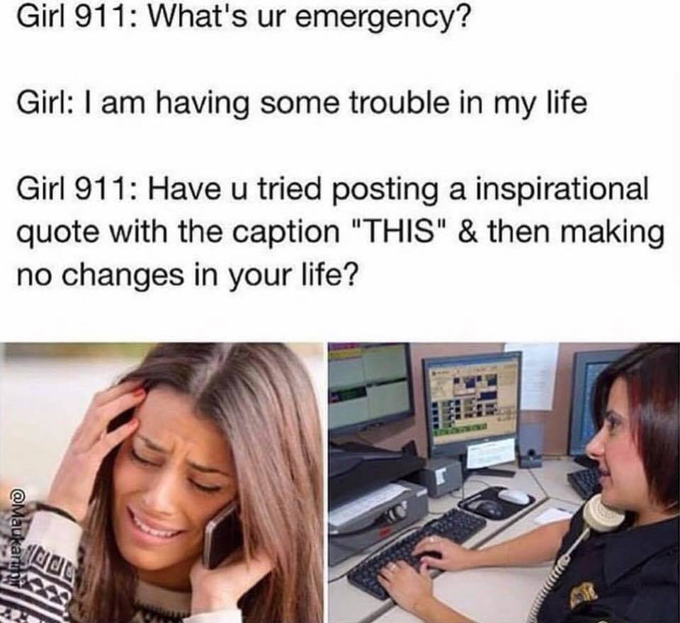 Category: Officer Meme

Kudos to the 9-1-1 operators that have to deal with scenarios like this. Also, you have to appreciate the people that are sad about their life, post an inspirational quote about their issue, continue their lives the same way, and then are surprised that their problems keep happening. We love these people.