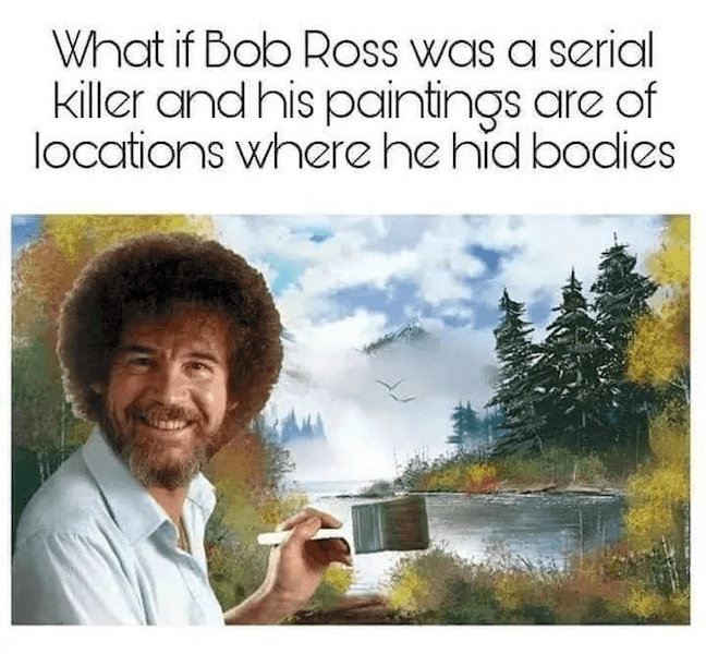 Category: Serial Killer Bob Ross Prison Meme Bob Ross is wonderful. This meme is definitely one to think about. Another possible idea to add to your list of conspiracy theories?