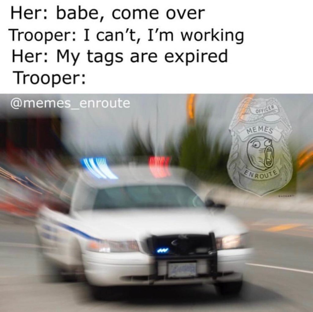 Category: State Trooper Meme State troopers have very little to do, but what little is within their jurisdiction, you better bet they will be there anytime, anywhere, for anyone. 